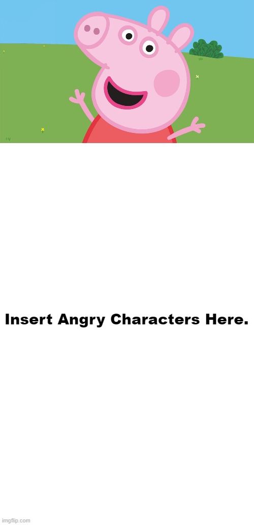 Who Gets Annoyed by Peppa Pig? | Insert Angry Characters Here. | image tagged in peppa pig | made w/ Imgflip meme maker
