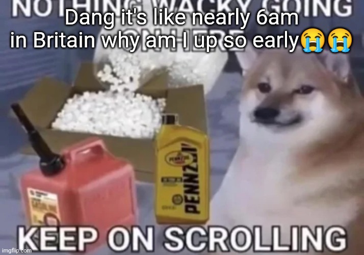 Keep scrolling | Dang it's like nearly 6am in Britain why am I up so early😭😭 | image tagged in keep scrolling | made w/ Imgflip meme maker
