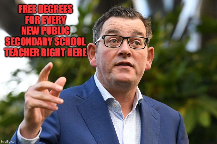 New Victorian Teachers get their free degrees | FREE DEGREES FOR EVERY NEW PUBLIC SECONDARY SCHOOL TEACHER RIGHT HERE | image tagged in dan andrews,teacher shortage,college,free degrees,auspol | made w/ Imgflip meme maker