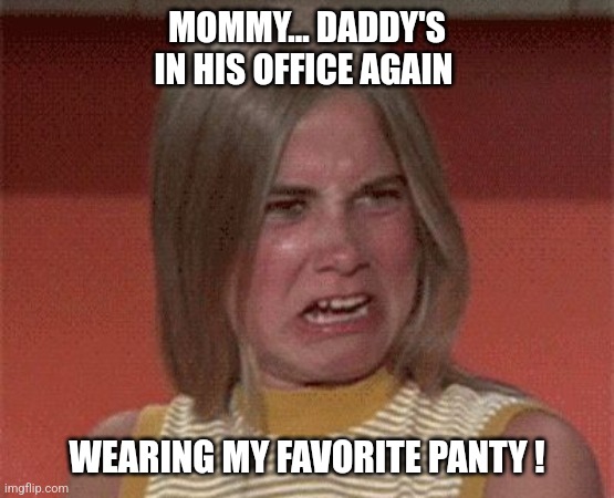 The real Brady Bunch... | MOMMY... DADDY'S IN HIS OFFICE AGAIN; WEARING MY FAVORITE PANTY ! | image tagged in marcia brady stank face,the brady bunch,jan brady,daddy issues | made w/ Imgflip meme maker