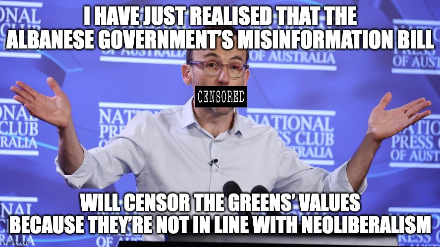 I fear for the traditional left wing values in Australia | I HAVE JUST REALISED THAT THE ALBANESE GOVERNMENT’S MISINFORMATION BILL; WILL CENSOR THE GREENS’ VALUES BECAUSE THEY’RE NOT IN LINE WITH NEOLIBERALISM | image tagged in adam bandt google it mate,acma,misinformation bill,free speech,auspol,greens | made w/ Imgflip meme maker