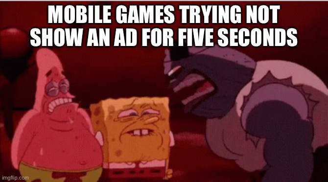 spongebob goofy goober gif | MOBILE GAMES TRYING NOT SHOW AN AD FOR FIVE SECONDS | image tagged in spongebob goofy goober gif | made w/ Imgflip meme maker