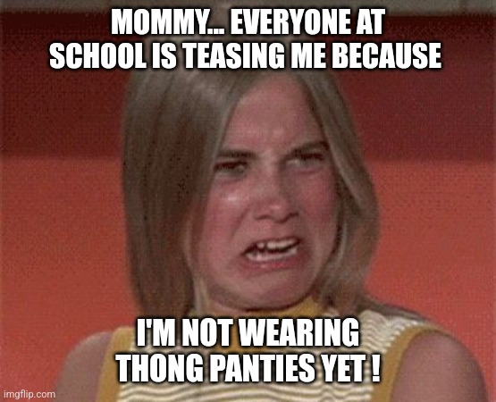 The real Brady Bunch... | MOMMY... EVERYONE AT SCHOOL IS TEASING ME BECAUSE; I'M NOT WEARING THONG PANTIES YET ! | image tagged in marcia brady stank face,marcia marcia marcia,the brady bunch,thong,panties | made w/ Imgflip meme maker