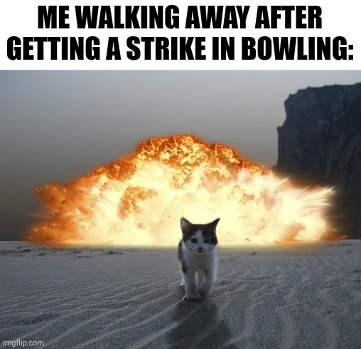 cat explosion | ME WALKING AWAY AFTER GETTING A STRIKE IN BOWLING: | image tagged in cat explosion,memes,relatable,bowling | made w/ Imgflip meme maker