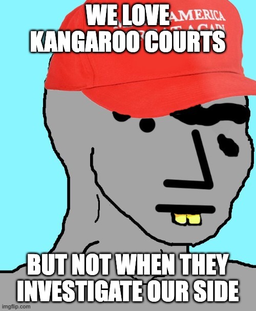 MAGA NPC | WE LOVE KANGAROO COURTS BUT NOT WHEN THEY INVESTIGATE OUR SIDE | image tagged in maga npc | made w/ Imgflip meme maker