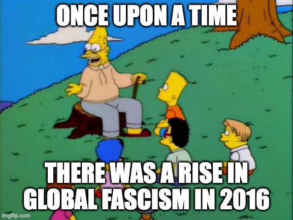 Abe Simpson telling stories | ONCE UPON A TIME THERE WAS A RISE IN GLOBAL FASCISM IN 2016 | image tagged in abe simpson telling stories | made w/ Imgflip meme maker