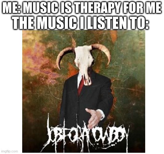 ME: MUSIC IS THERAPY FOR ME THE MUSIC I LISTEN TO: | made w/ Imgflip meme maker