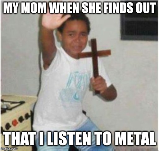 bruh, its stress relieving (only when YOU scream) | MY MOM WHEN SHE FINDS OUT; THAT I LISTEN TO METAL | image tagged in begone satan,funny,heavy metal,currents,metalcore,mom | made w/ Imgflip meme maker