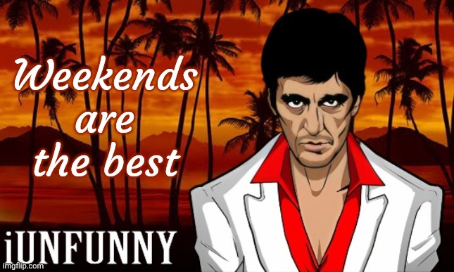 iUnFunny's Scarface template | Weekends are the best | image tagged in iunfunny's scarface template | made w/ Imgflip meme maker