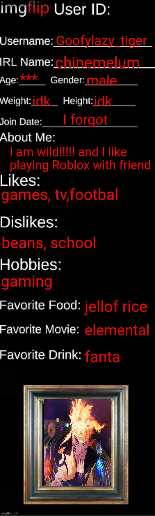 imgflip ID Card | Goofylazy_tiger; chinemelum; ***; male; idk; idk; I forgot; I am wild!!!!! and I like playing Roblox with friend; games, tv,footbal; beans, school; gaming; jellof rice; elemental; fanta | image tagged in imgflip id card | made w/ Imgflip meme maker