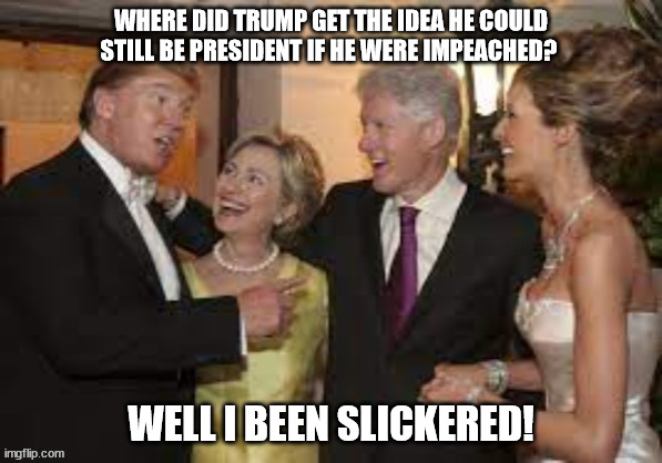 I've been slickered you've been slickerd too.. | WHERE DID TRUMP GET THE IDEA HE COULD STILL BE PRESIDENT IF HE WERE IMPEACHED? WELL I BEEN SLICKERED! | image tagged in bill clinton,trump,mpeached,fickle,suckers,maga | made w/ Imgflip meme maker
