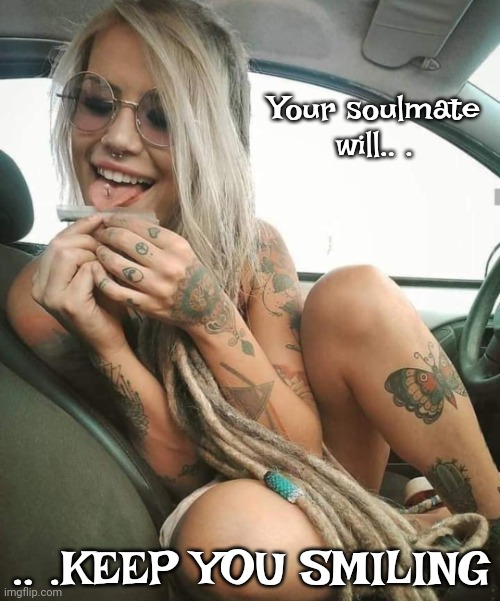 Homegirl | Your soulmate will.. . .. .KEEP YOU SMILING | image tagged in homegirl | made w/ Imgflip meme maker