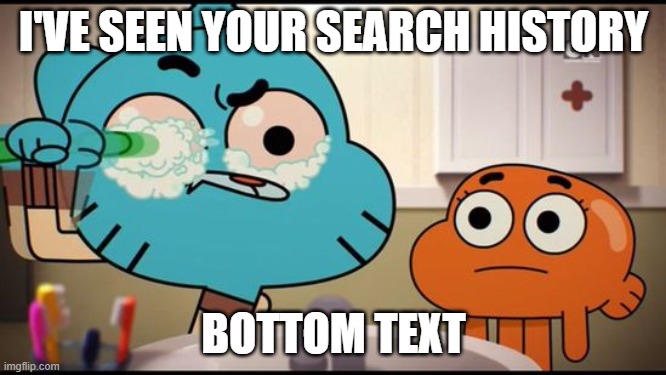 . | I'VE SEEN YOUR SEARCH HISTORY; BOTTOM TEXT | image tagged in gumball washing his eye,the amazing world of gumball,memes | made w/ Imgflip meme maker
