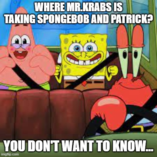 that the last time you heard of them... | WHERE MR.KRABS IS TAKING SPONGEBOB AND PATRICK? YOU DON'T WANT TO KNOW... | image tagged in spongebob patrick and mr krabs in a car,spongebob,memes | made w/ Imgflip meme maker