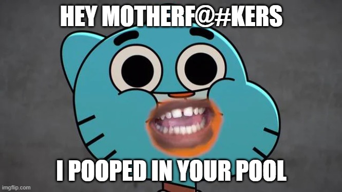 Wat | HEY MOTHERF@#KERS; I POOPED IN YOUR POOL | image tagged in funny,memes,cursed image,cursed,gumball,the amazing world of gumball | made w/ Imgflip meme maker