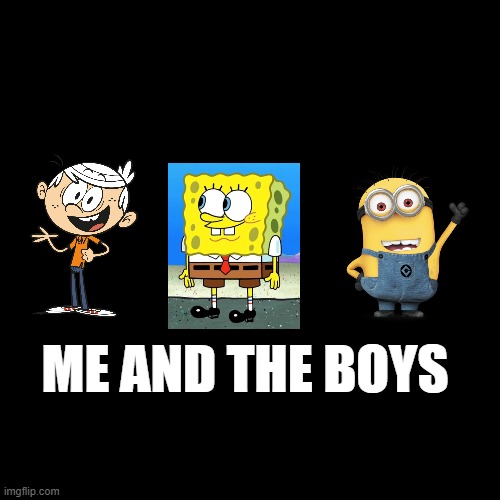 ME AND THE BOYS | image tagged in nickelodeon,the loud house,spongebob,minions,cartoons,funny memes | made w/ Imgflip meme maker