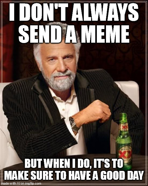 The Most Interesting Man In The World | I DON'T ALWAYS SEND A MEME; BUT WHEN I DO, IT'S TO MAKE SURE TO HAVE A GOOD DAY | image tagged in memes,the most interesting man in the world | made w/ Imgflip meme maker