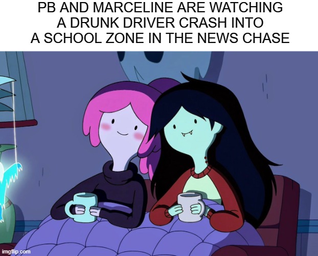 sweet isn't it? | PB AND MARCELINE ARE WATCHING A DRUNK DRIVER CRASH INTO A SCHOOL ZONE IN THE NEWS CHASE | image tagged in dark,dark humor,memes | made w/ Imgflip meme maker