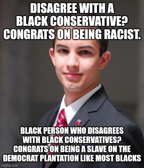 Dating profile- Doesn't care about race. Loves MLK & Malcolm | DISAGREE WITH A BLACK CONSERVATIVE? CONGRATS ON BEING RACIST. BLACK PERSON WHO DISAGREES WITH BLACK CONSERVATIVES? CONGRATS ON BEING A SLAVE ON THE DEMOCRAT PLANTATION LIKE MOST BLACKS | image tagged in college conservative | made w/ Imgflip meme maker