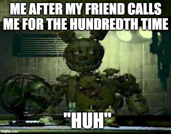me when my mum | ME AFTER MY FRIEND CALLS ME FOR THE HUNDREDTH TIME; "HUH" | image tagged in fnaf springtrap in window | made w/ Imgflip meme maker