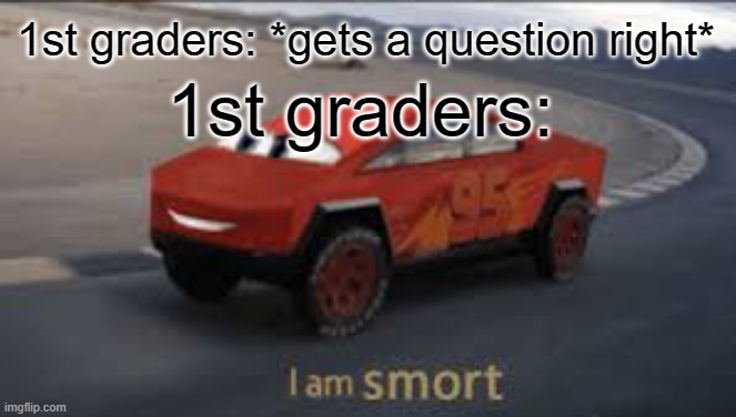 i am smort | 1st graders: *gets a question right*; 1st graders: | image tagged in i am smort,lightning mcqueen,smart | made w/ Imgflip meme maker