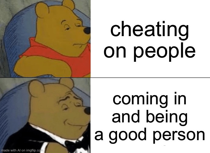 rare ai w | cheating on people; coming in and being a good person | image tagged in memes,tuxedo winnie the pooh,ai meme | made w/ Imgflip meme maker