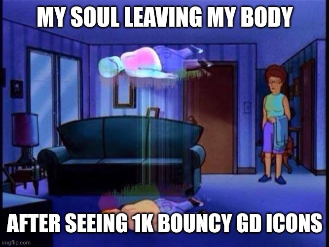 seriously though, this is getting out of hand | MY SOUL LEAVING MY BODY; AFTER SEEING 1K BOUNCY GD ICONS | image tagged in king of the hill bobby soul leaving body | made w/ Imgflip meme maker