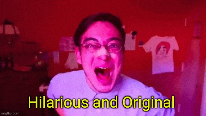 Filthy Frank Hilarious and Original | Hilarious and Original | image tagged in filthy frank hilarious and original | made w/ Imgflip meme maker