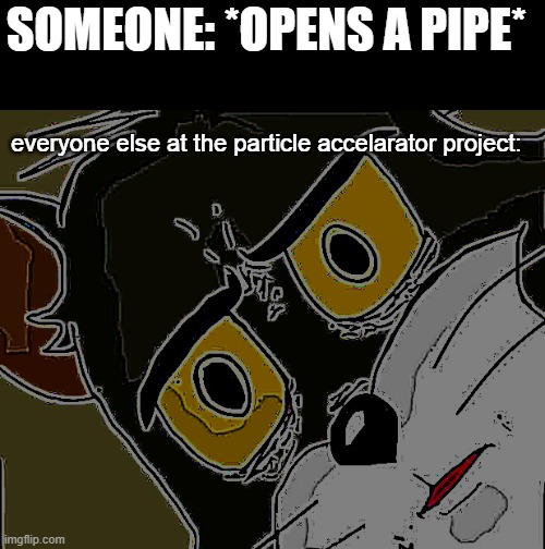 random science meme | SOMEONE: *OPENS A PIPE*; everyone else at the particle accelarator project: | image tagged in memes,unsettled tom,science,quantum physics,physics | made w/ Imgflip meme maker