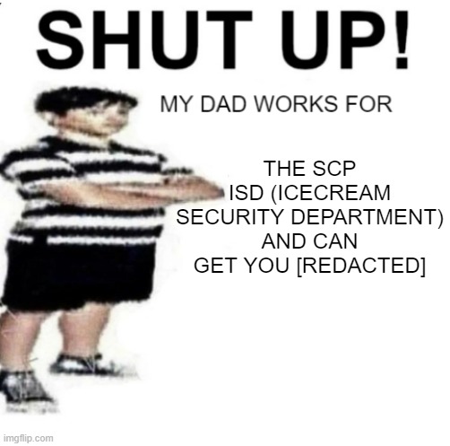 SHUT UP MY DAD WORKS FOR | THE SCP ISD (ICECREAM SECURITY DEPARTMENT) AND CAN GET YOU [REDACTED] | image tagged in shut up my dad works for | made w/ Imgflip meme maker