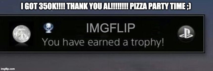 TY ALL OF YOU! | I GOT 350K!!!! THANK YOU AL!!!!!!!! PIZZA PARTY TIME ;); IMGFLIP | image tagged in playstation trophy,imgflip,350k | made w/ Imgflip meme maker