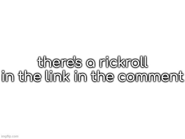 rickroll link | there's a rickroll in the link in the comment | made w/ Imgflip meme maker