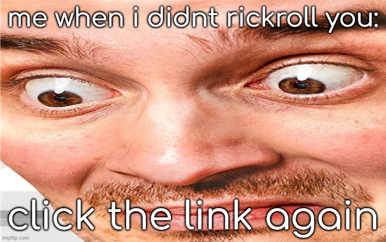 what the fuck am i seeing | me when i didnt rickroll you:; click the link again | image tagged in what the fuck am i seeing | made w/ Imgflip meme maker