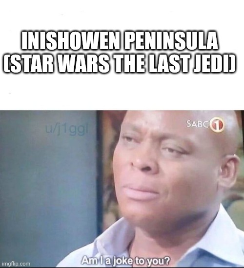 am I a joke to you | INISHOWEN PENINSULA



(STAR WARS THE LAST JEDI) | image tagged in am i a joke to you | made w/ Imgflip meme maker