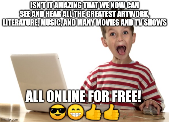 Amazing Cyber | ISN'T IT AMAZING THAT WE NOW CAN SEE AND HEAR ALL THE GREATEST ARTWORK, LITERATURE, MUSIC, AND MANY MOVIES AND TV SHOWS; ALL ONLINE FOR FREE! 
😎😁👍👍 | image tagged in amazing cyber | made w/ Imgflip meme maker