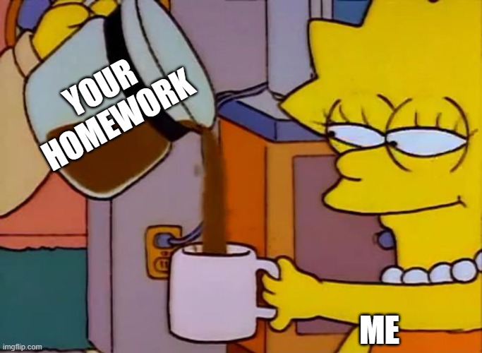 Lisa Simpson Coffee That x shit | YOUR HOMEWORK; ME | image tagged in lisa simpson coffee that x shit | made w/ Imgflip meme maker