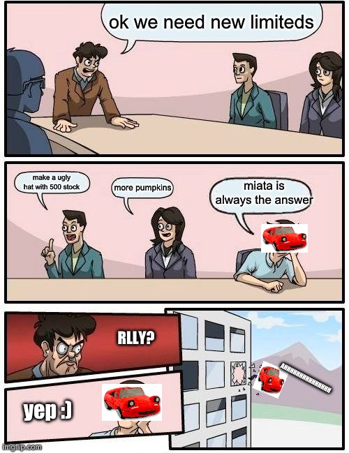 making new roblox limiteds be like | ok we need new limiteds; make a ugly hat with 500 stock; miata is always the answer; more pumpkins; RLLY? AHHHHHHHHHHHHHHH; yep :) | image tagged in memes,boardroom meeting suggestion,robloxmemes | made w/ Imgflip meme maker