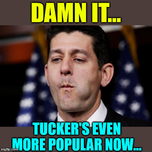 Paul Ryan sacking cuck | DAMN IT... TUCKER'S EVEN MORE POPULAR NOW... | image tagged in paul ryan sacking cuck | made w/ Imgflip meme maker