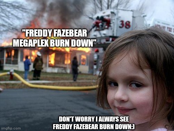 Disaster Girl Meme | "FREDDY FAZEBEAR MEGAPLEX BURN DOWN"; DON'T WORRY I ALWAYS SEE FREDDY FAZEBEAR BURN DOWN:) | image tagged in memes,disaster girl | made w/ Imgflip meme maker
