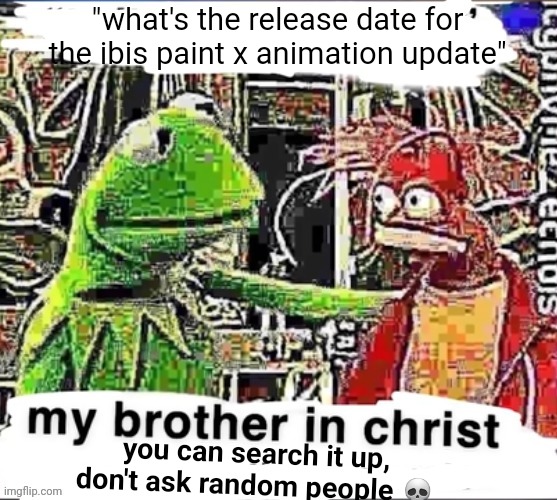 My brother in Christ | "what's the release date for the ibis paint x animation update"; you can search it up, don't ask random people 💀 | image tagged in my brother in christ | made w/ Imgflip meme maker