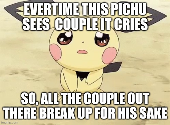 Sad pichu | EVERTIME THIS PICHU SEES  COUPLE IT CRIES; SO, ALL THE COUPLE OUT THERE BREAK UP FOR HIS SAKE | image tagged in sad pichu | made w/ Imgflip meme maker
