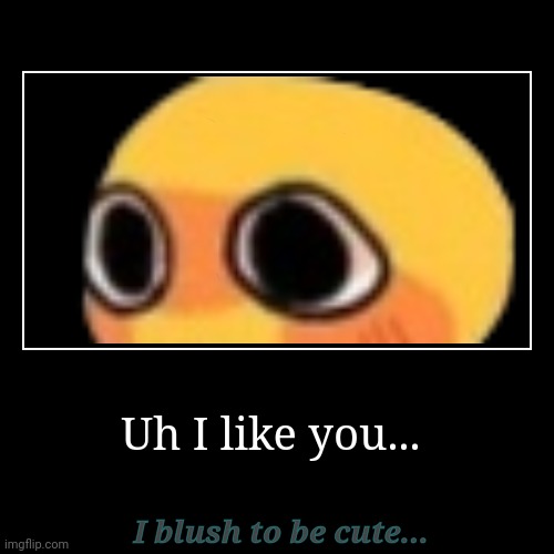 Uh I like you... | I blush to be cute... | image tagged in funny,demotivationals | made w/ Imgflip demotivational maker