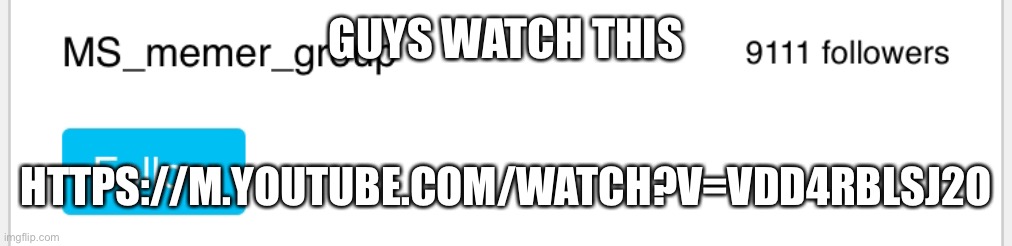 GUYS WATCH THIS; HTTPS://M.YOUTUBE.COM/WATCH?V=VDD4RBLSJ2O | made w/ Imgflip meme maker