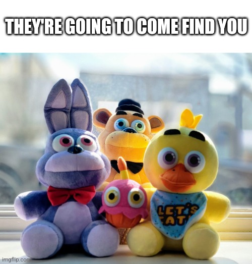 I'm bored | THEY'RE GOING TO COME FIND YOU | image tagged in fnaf | made w/ Imgflip meme maker