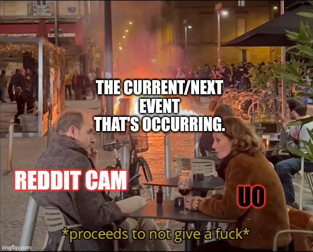 They're too busy catching up with each other to focus on the current string of events to get involved. | THE CURRENT/NEXT EVENT THAT'S OCCURRING. UO; REDDIT CAM | image tagged in proceeds to not give a f | made w/ Imgflip meme maker