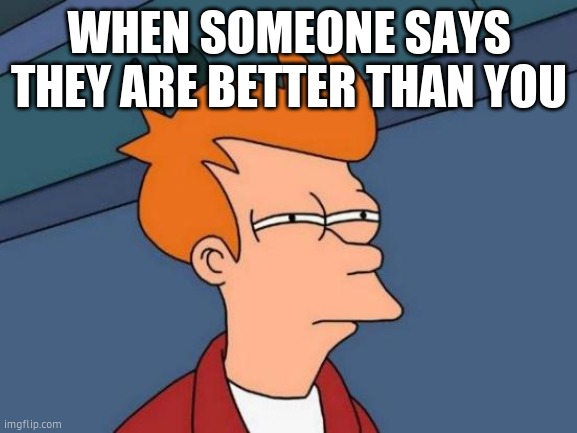 Futurama Fry | WHEN SOMEONE SAYS THEY ARE BETTER THAN YOU | image tagged in memes,futurama fry | made w/ Imgflip meme maker
