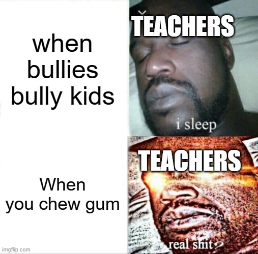 Sleeping Shaq | when bullies bully kids; TEACHERS; When you chew gum; TEACHERS | image tagged in memes,sleeping shaq | made w/ Imgflip meme maker