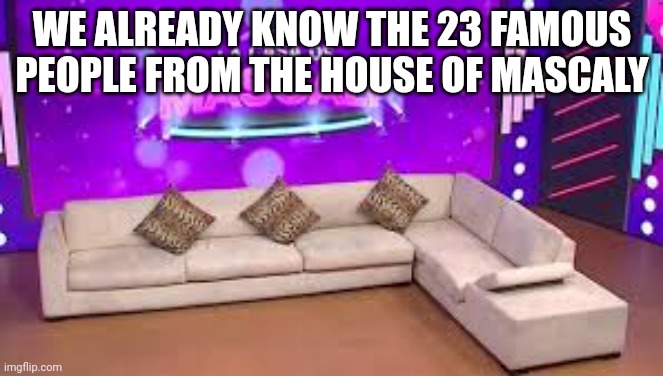 WE ALREADY KNOW THE 23 FAMOUS PEOPLE FROM THE HOUSE OF MASCALY | made w/ Imgflip meme maker