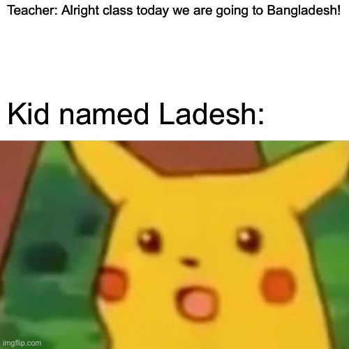 Surprised Pikachu Meme | Teacher: Alright class today we are going to Bangladesh! Kid named Ladesh: | image tagged in memes,surprised pikachu,funny names,funny,funny memes,oh wow are you actually reading these tags | made w/ Imgflip meme maker