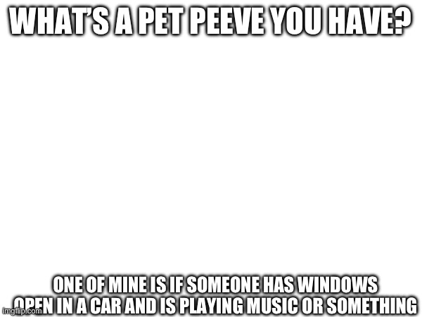 Pls tell me in the comments | WHAT’S A PET PEEVE YOU HAVE? ONE OF MINE IS IF SOMEONE HAS WINDOWS OPEN IN A CAR AND IS PLAYING MUSIC OR SOMETHING | image tagged in pet peeve | made w/ Imgflip meme maker